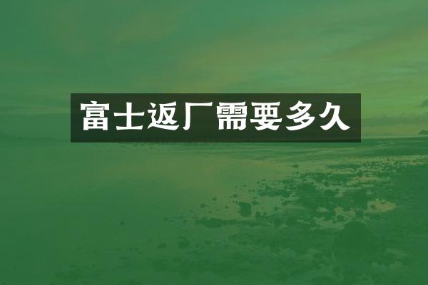 富士返厂需要多久