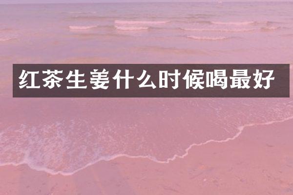 红茶生姜什么时候喝最好