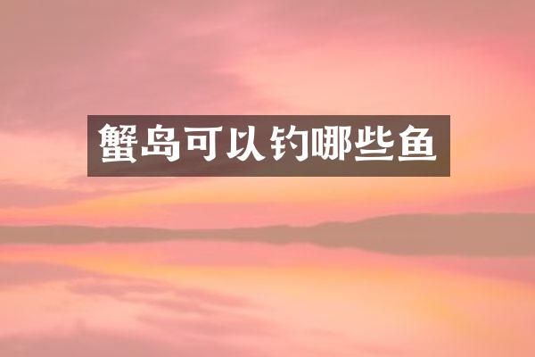 蟹岛可以钓哪些鱼