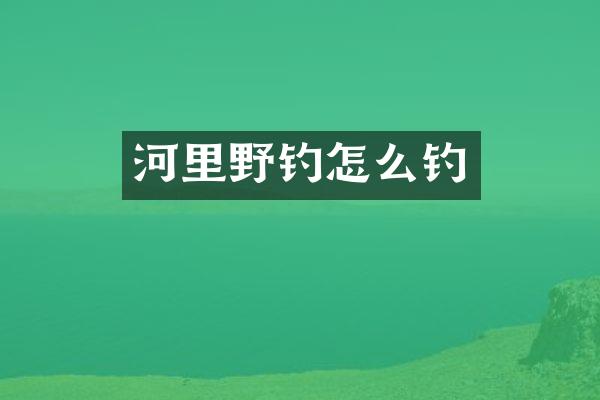 河里野钓怎么钓