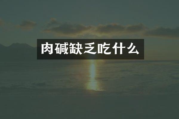肉碱缺乏吃什么