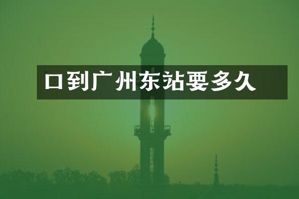 滘口到广州东站要多久