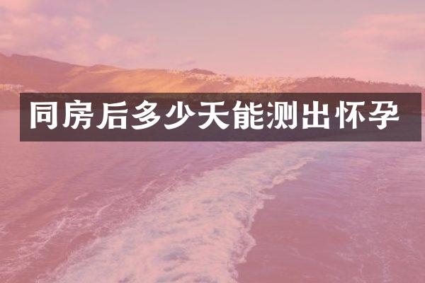 同房后多少天能测出怀孕