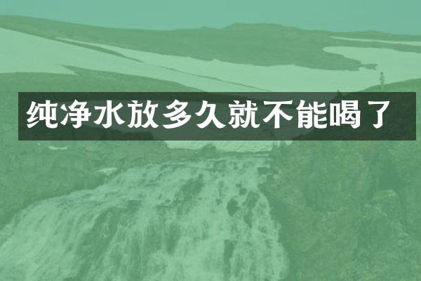 纯净水放多久就不能喝了