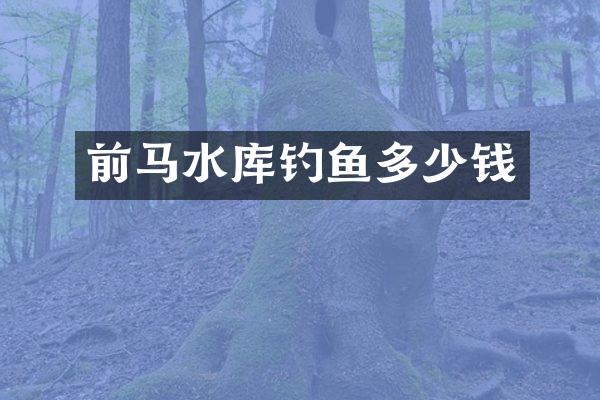 前马水库钓鱼多少钱