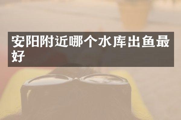 安阳附近哪个水库出鱼最好