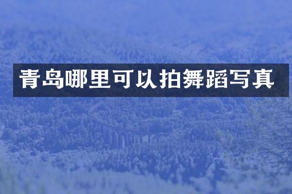 青岛哪里可以拍舞蹈写真