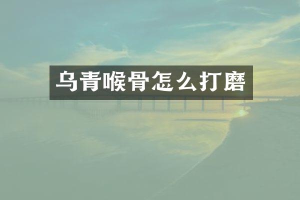 乌青喉骨怎么打磨