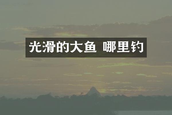 光滑的大鱼 哪里钓