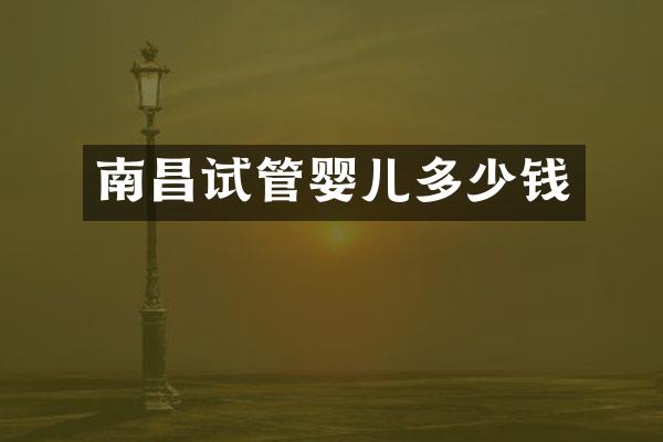 南昌试管婴儿多少钱