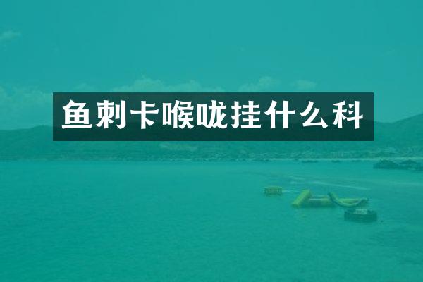 鱼刺卡喉咙挂什么科