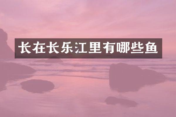长在长乐江里有哪些鱼
