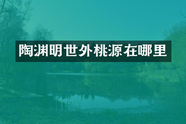 陶渊明世外桃源在哪里