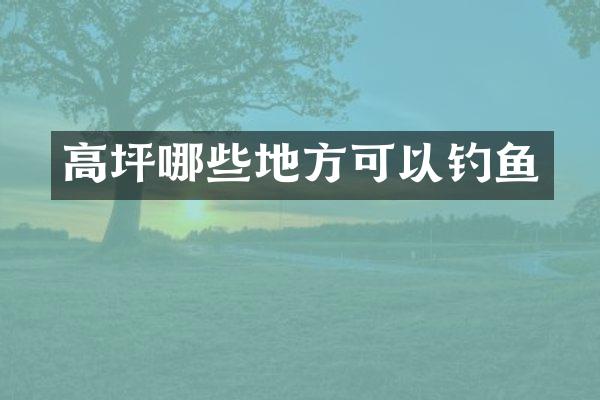 高坪哪些地方可以钓鱼