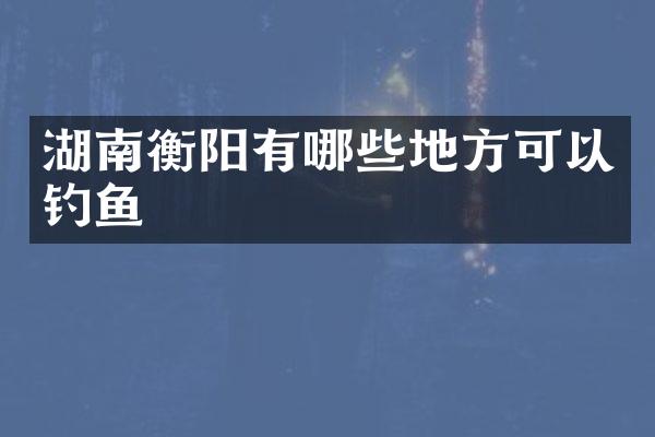 湖南衡阳有哪些地方可以钓鱼