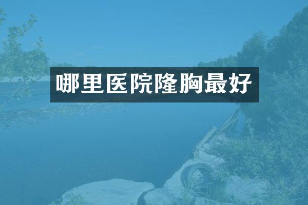 哪里医院隆胸最好