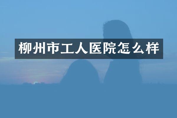 柳州市工人医院怎么样