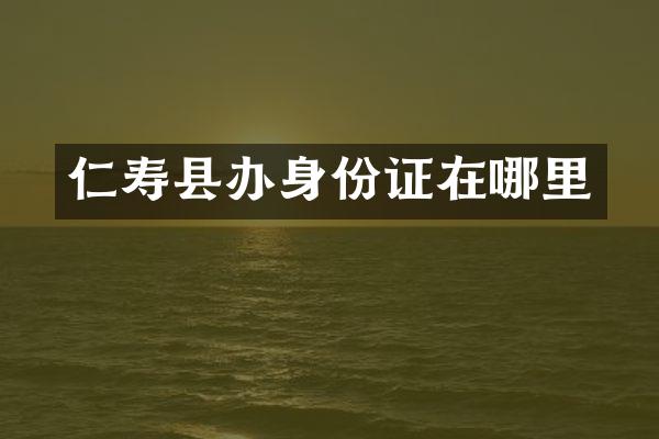 仁寿县办身份证在哪里