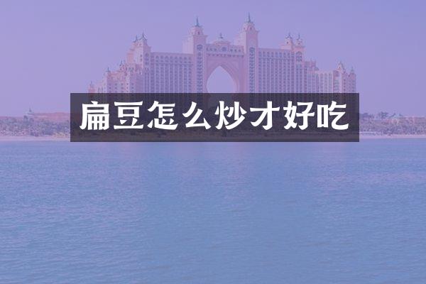 扁豆怎么炒才好吃