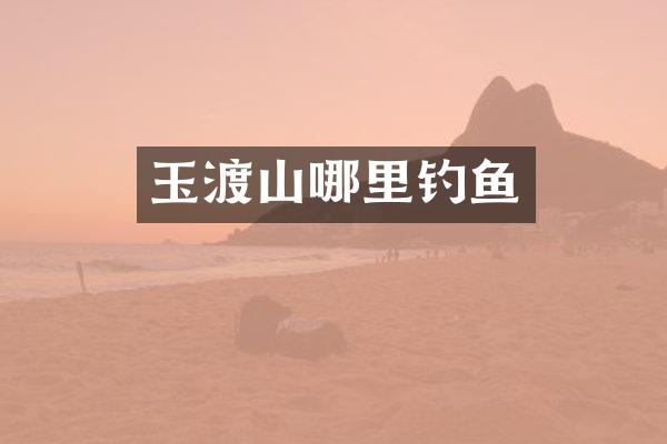 玉渡山哪里钓鱼