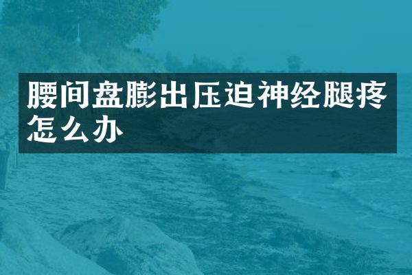 腰间盘膨出压迫神经腿疼怎么办