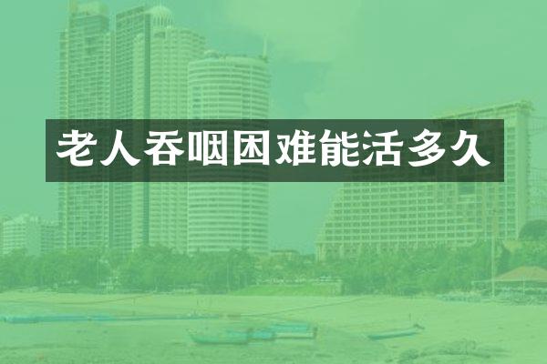 老人吞咽困难能活多久