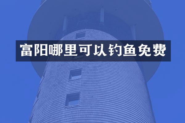 富阳哪里可以钓鱼免费
