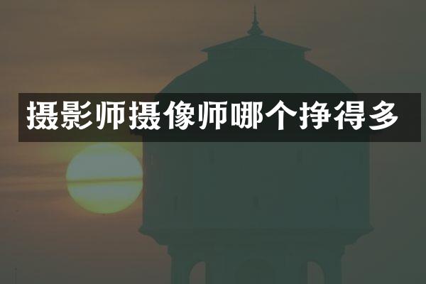 摄影师摄像师哪个挣得多