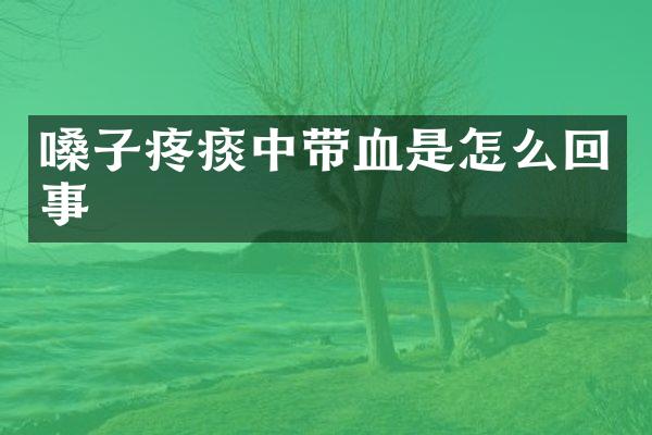 嗓子疼痰中带血是怎么回事