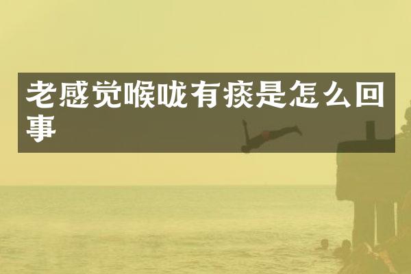 老感觉喉咙有痰是怎么回事