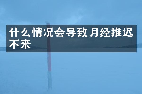 什么情况会导致月经推迟不来