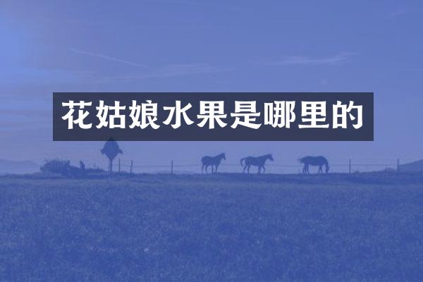花姑娘水果是哪里的