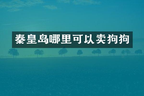 秦皇岛哪里可以卖狗狗