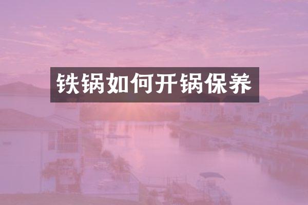 铁锅如何开锅保养
