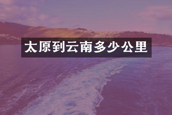 太原到云南多少公里