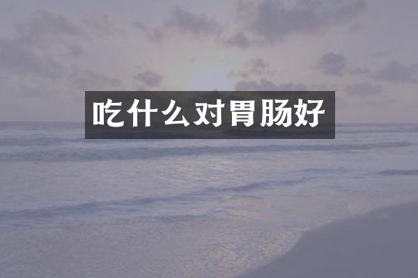 吃什么对胃肠好