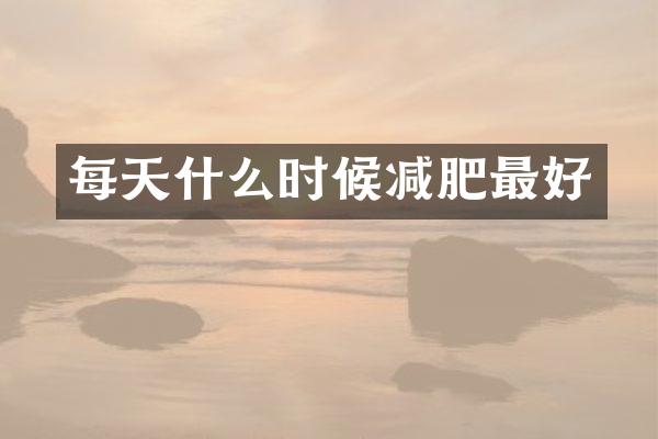 每天什么时候减肥最好