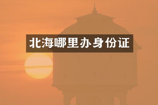 北海哪里办身份证