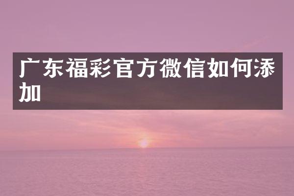 广东福彩官方微信如何添加