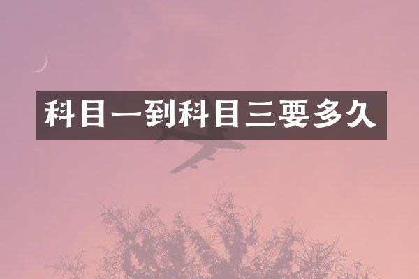 科目一到科目三要多久
