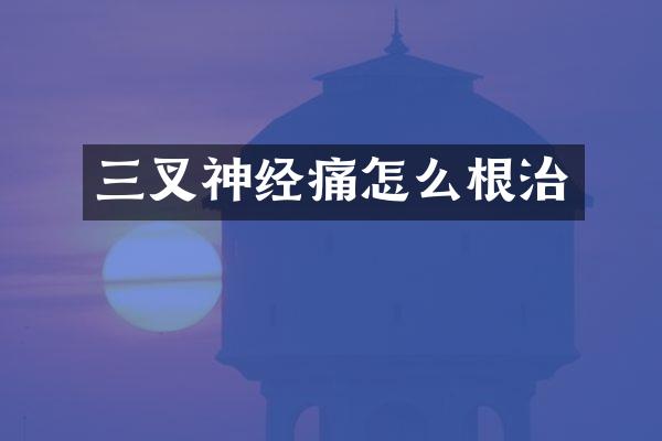 三叉神经痛怎么根治