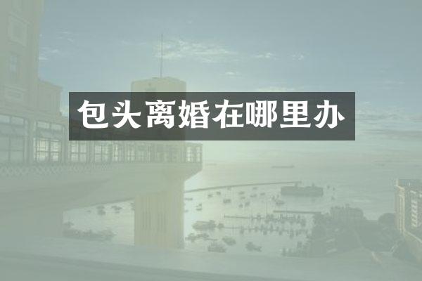 包头离婚在哪里办