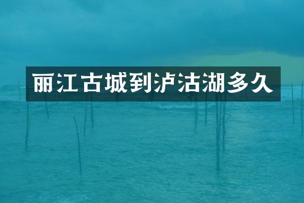 丽江古城到泸沽湖多久