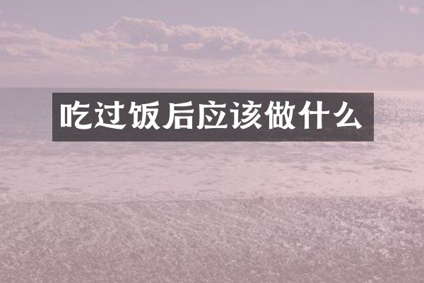 吃过饭后应该做什么