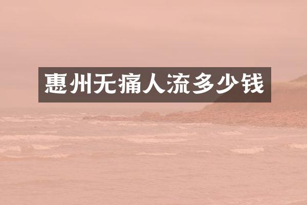 惠州无痛人流多少钱
