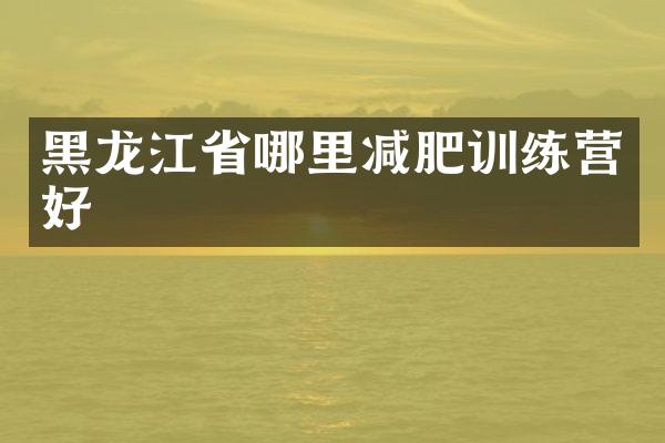 黑龙江省哪里减肥训练营好