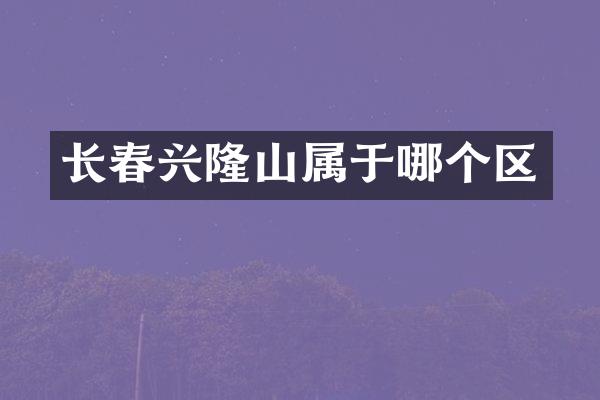 长春兴隆山属于哪个区