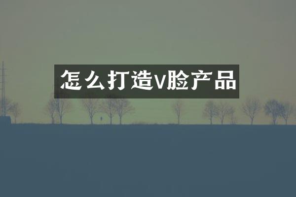 怎么打造v脸产品