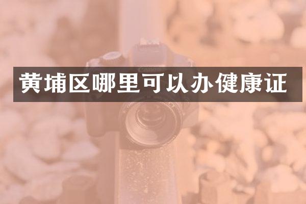 黄埔区哪里可以办健康证