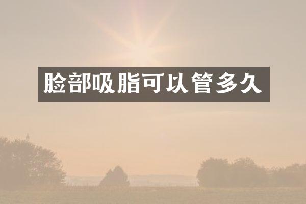 脸部吸脂可以管多久